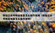 微信公众号粉丝增量怎么操作视频（微信公众号粉丝增量怎么操作视频）