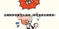 云端同步设置怎么关闭（如何关掉云端同步）