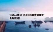 tiktok卖货（tiktok卖货需要营业执照吗）