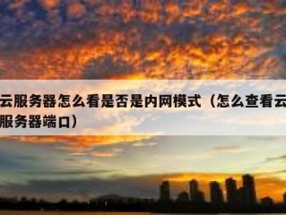 云服务器怎么看是否是内网模式（怎么查看云服务器端口）