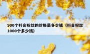 900个抖音粉丝的价格是多少钱（抖音粉丝1000个多少钱）