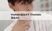Youtube怎么4:3（Youtube怎么43）