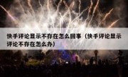 快手评论显示不存在怎么回事（快手评论显示评论不存在怎么办）