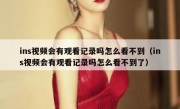 ins视频会有观看记录吗怎么看不到（ins视频会有观看记录吗怎么看不到了）