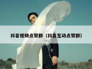 抖音视频点赞群（抖音互动点赞群）