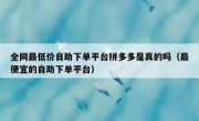 全网最低价自助下单平台拼多多是真的吗（最便宜的自助下单平台）