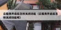 云服务开启后怎样关闭功能（云服务开启后怎样关闭功能呢）