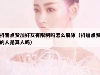 抖音点赞加好友有限制吗怎么解除（抖加点赞的人是真人吗）