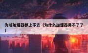 为啥加速器都上不去（为什么加速器用不了了）