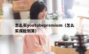 怎么买youtubepremium（怎么买保险划算）