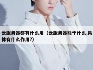 云服务器都有什么用（云服务器能干什么,具体有什么作用?）