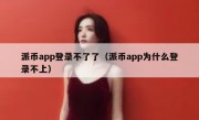 派币app登录不了了（派币app为什么登录不上）