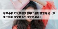 苹果手机天气预报安装哪个最好最准确的（苹果手机怎样安装天气预报到桌面）