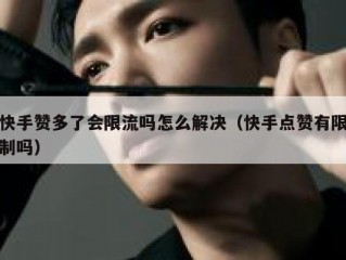快手赞多了会限流吗怎么解决（快手点赞有限制吗）
