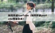 如何开通YouTube（如何开通youtube频道会员）