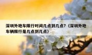 深圳外地车限行时间几点到几点?（深圳外地车辆限行是几点到几点）