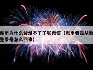 派币为什么登录不了了呢微信（派币老是从新登录是怎么回事）