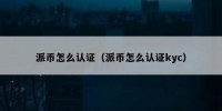 派币怎么认证（派币怎么认证kyc）