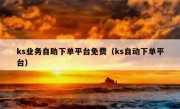 ks业务自助下单平台免费（ks自动下单平台）
