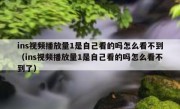 ins视频播放量1是自己看的吗怎么看不到（ins视频播放量1是自己看的吗怎么看不到了）