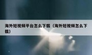 海外短视频平台怎么下载（海外短视频怎么下载）