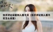 快手评论设置别人看不见（快手评论别人看不见怎么设置）