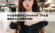 什么加速器可以上facebook（什么加速器可以上谷歌浏览器）