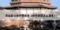 怎么能让快手赞变多（快手获赞怎么变多）