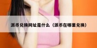 派币兑换网址是什么（派币在哪里兑换）