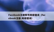 Facebook注册账号网络错误（facebook注册 网络错误）
