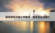 派币如何注册公司账号（派币怎么注册?）