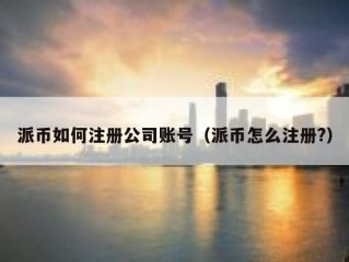 派币如何注册公司账号（派币怎么注册?）