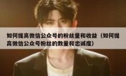如何提高微信公众号的粉丝量和收益（如何提高微信公众号粉丝的数量和忠诚度）