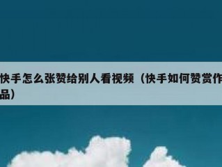 快手怎么张赞给别人看视频（快手如何赞赏作品）