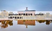 youtube用户数量分布（youtube用户有多少）
