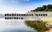 最新反黑反贪电视剧2021年（反贪反黑电视剧排行榜前十名）