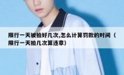 限行一天被拍好几次,怎么计算罚款的时间（限行一天拍几次算违章）