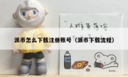 派币怎么下载注册账号（派币下载流程）