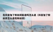在抖音加了粉丝团能退吗怎么退（抖音加了粉丝团怎么退出粉丝团）