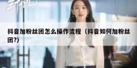 抖音加粉丝团怎么操作流程（抖音如何加粉丝团?）