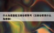 什么加速器能注册谷歌账号（注册谷歌用什么加速器）
