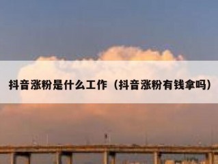 抖音涨粉是什么工作（抖音涨粉有钱拿吗）
