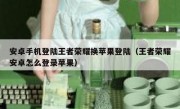 安卓手机登陆王者荣耀换苹果登陆（王者荣耀安卓怎么登录苹果）