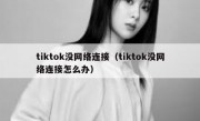 tiktok没网络连接（tiktok没网络连接怎么办）