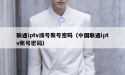 联通iptv拨号账号密码（中国联通iptv账号密码）