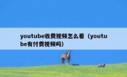 youtube收费视频怎么看（youtube有付费视频吗）