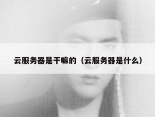 云服务器是干嘛的（云服务器是什么）