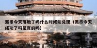 派币今天落地了吗什么时候能兑现（派币今天成功了吗是真的吗）