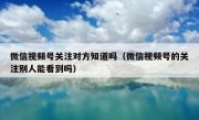 微信视频号关注对方知道吗（微信视频号的关注别人能看到吗）