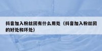 抖音加入粉丝团有什么用处（抖音加入粉丝团的好处和坏处）